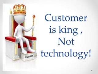 Customer 
is king , 
Not 
technology! 
 