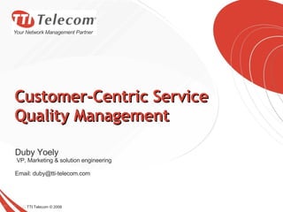 Customer-Centric Service Quality Management TTI Telecom © 2008 Duby Yoely VP, Marketing & solution engineering  Email: duby@tti-telecom.com 
