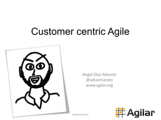 Customer centric Agile 
Angel Diaz-Maroto 
@adiazmaroto 
www.agilar.org 
@adiazmaroto 
 