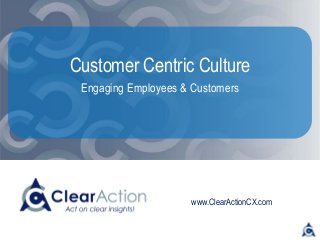 www.ClearActionCX.com
Customer Centric Culture
Engaging Employees & Customers
 