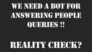 We need a bot for
answering people
queries !!
REALITY CHECK?
 