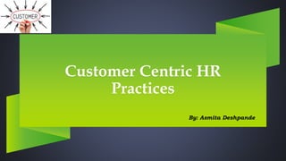 Customer Centric HR
Practices
By: Asmita Deshpande
 