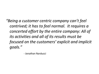 “Being a customer centric company can’t feel
contrived; it has to feel normal. It requires a
concerted effort by the entir...