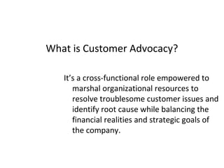 What is Customer Advocacy?
It’s a cross-functional role empowered to
marshal organizational resources to
resolve troubleso...