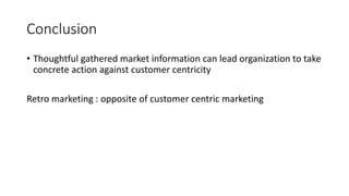 Conclusion 
• Thoughtful gathered market information can lead organization to take 
concrete action against customer centricity 
Retro marketing : opposite of customer centric marketing 
 