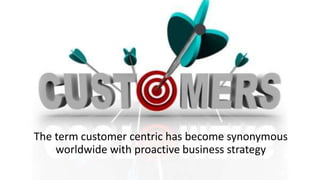 The term customer centric has become synonymous 
worldwide with proactive business strategy 
 