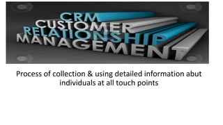 Process of collection & using detailed information abut 
individuals at all touch points 
 