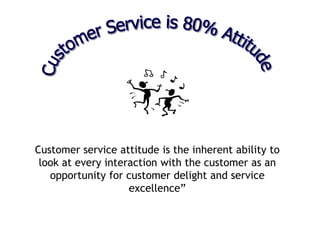 Customer service attitude is the inherent ability to
look at every interaction with the customer as an
opportunity for customer delight and service
excellence”
 