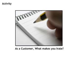 As a Customer, What makes you Irate?
Activity
 