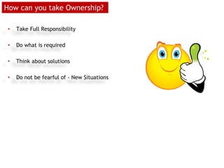 How can you take Ownership?
• Take Full Responsibility
• Do what is required
• Think about solutions
• Do not be fearful of - New Situations
 