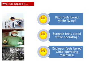 What will happen if...
Pilot feels bored
while flying?
Surgeon feels bored
while operating?
Engineer feels bored
while operating
machines?
 