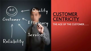 CUSTOMER
CENTRICITY
THE AGE OF THE CUSTOMER……
 