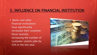 5. INFLUENCE ON FINANCIAL INSTITUTION
• Banks and other
financial institutions
have significantly
increased their customer
focus recently,
increasing the number of
customer-centric jobs by
52% in the last year.
 