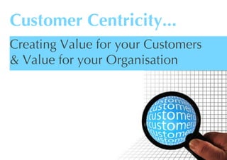 Customer Centricity...
Creating Value for your Customers
& Value for your Organisation
 