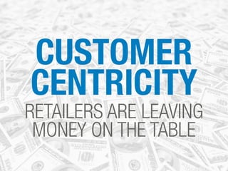 CUSTOMER
CENTRICITY
RETAILERS ARE LEAVING
MONEY ON THE TABLE
 
