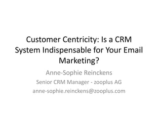 Customer Centricity: Is a CRM
System Indispensable for Your Email
Marketing?
Anne-Sophie Reinckens
Senior CRM Manager - zooplus AG
anne-sophie.reinckens@zooplus.com
 