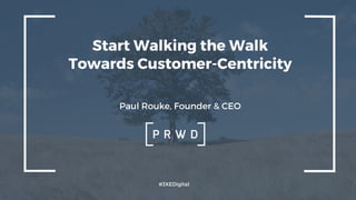 #3XEDigital
Start Walking the Walk
Towards Customer-Centricity
Paul Rouke, Founder & CEO
 
