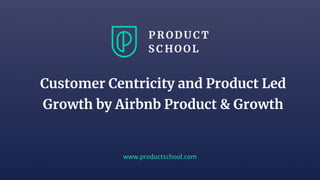 www.productschool.com
Customer Centricity and Product Led
Growth by Airbnb Product & Growth
 