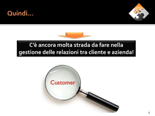 C’è ancora molta strada da fare nella
gestione delle relazioni tra cliente e azienda!




                                                  6
 