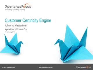 Customer Centricity Engine
Johanna Vesterinen
XperienceFocus Oy
20 February 2013
 