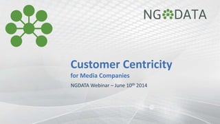 Customer Centricity
for Media Companies
NGDATA Webinar – June 10th 2014
 
