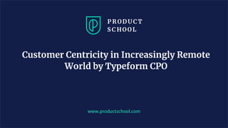 Customer Centricity in Increasingly Remote
World by Typeform CPO
www.productschool.com
 