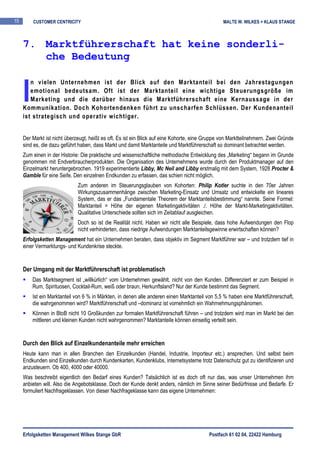 15       CUSTOMER CENTRICITY                                                                     MALTE W. WILKES + KLAUS STANGE



     7. Marktführerschaft hat keine sonderli-
        che Bedeutung


     I
        n vielen Unternehmen ist der Blick auf den Marktanteil bei den Jahrestagungen
        emotional bedeutsam. Oft ist der Marktanteil eine wichtige Steuerungsgröße im
        Marketing und die darüber hinaus die Marktführerschaft eine Kernaussage in der
     Kommunikation. Doch Kohortendenken führt zu unscharfen Schlüssen. Der Kundenanteil
     ist strategisch und operativ wichtiger.


     Der Markt ist nicht überzeugt, heißt es oft. Es ist ein Blick auf eine Kohorte, eine Gruppe von Marktteilnehmern. Zwei Gründe
     sind es, die dazu geführt haben, dass Markt und damit Marktanteile und Marktführerschaft so dominant betrachtet werden.
     Zum einen in der Historie: Die praktische und wissenschaftliche methodische Entwicklung des „Marketing“ begann im Grunde
     genommen mit Endverbraucherprodukten. Die Organisation des Unternehmens wurde durch den Produktmanager auf den
     Einzelmarkt heruntergebrochen. 1919 experimentierte Libby, Mc Neil and Libby erstmalig mit dem System, 1928 Procter &
     Gamble für eine Seife. Den einzelnen Endkunden zu erfassen, das schien nicht möglich.
                              Zum anderen im Steuerungsglauben von Kohorten: Philip Kotler suchte in den 70er Jahren
                              Wirkungszusammenhänge zwischen Marketing-Einsatz und Umsatz und entwickelte ein lineares
                              System, das er das „Fundamentale Theorem der Marktanteilsbestimmung“ nannte. Seine Formel:
                              Marktanteil = Höhe der eigenen Marketingaktivitäten ./. Höhe der Markt-Marketingaktivitäten.
                              Qualitative Unterschiede sollten sich im Zeitablauf ausgleichen.
                              Doch so ist die Realität nicht. Haben wir nicht alle Beispiele, dass hohe Aufwendungen den Flop
                              nicht verhinderten, dass niedrige Aufwendungen Marktanteilsgewinne erwirtschaften können?
     Erfolgsketten Management hat ein Unternehmen beraten, dass objektiv im Segment Marktführer war – und trotzdem tief in
     einer Vermarktungs- und Kundenkrise steckte.


     Der Umgang mit der Marktführerschaft ist problematisch
         Das Marktsegment ist „willkürlich“ vom Unternehmen gewählt, nicht von den Kunden. Differenziert er zum Beispiel in
         Rum, Spirituosen, Cocktail-Rum, weiß oder braun, Herkunftsland? Nur der Kunde bestimmt das Segment.
         Ist ein Marktanteil von 6 % in Märkten, in denen alle anderen einen Marktanteil von 5,5 % haben eine Marktführerschaft,
         die wahrgenommen wird? Marktführerschaft und –dominanz ist vornehmlich ein Wahrnehmungsphänomen.
         Können in BtoB nicht 10 Großkunden zur formalen Marktführerschaft führen – und trotzdem wird man im Markt bei den
         mittleren und kleinen Kunden nicht wahrgenommen? Marktanteile können einseitig verteilt sein.


     Durch den Blick auf Einzelkundenanteile mehr erreichen
     Heute kann man in allen Branchen den Einzelkunden (Handel, Industrie, Importeur etc.) ansprechen. Und selbst beim
     Endkunden sind Einzelkunden durch Kundenkarten, Kundenklubs, Internetsysteme trotz Datenschutz gut zu identifizieren und
     anzusteuern. Ob 400, 4000 oder 40000.
     Was beschreibt eigentlich den Bedarf eines Kunden? Tatsächlich ist es doch oft nur das, was unser Unternehmen ihm
     anbieten will. Also die Angebotsklasse. Doch der Kunde denkt anders, nämlich im Sinne seiner Bedürfnisse und Bedarfe. Er
     formuliert Nachfrageklassen. Von dieser Nachfrageklasse kann das eigene Unternehmen:




     Erfolgsketten Management Wilkes Stange GbR                                            Postfach 61 02 04, 22422 Hamburg
 