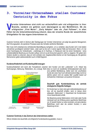 7        CUSTOMER CENTRICITY                                                                                                                               MALTE W. WILKES + KLAUS STANGE



    3. Vorreiter-Unternehmen stellen Customer
       Centricity in den Fokus


    V
          orreiter Unternehmen sind nicht nur wirtschaftlich sehr viel erfolgreicher in ihrer
          Branche, sondern sie gehören auch überwiegend zu den Marktführern. Ob als
          erfolgreicher „First Mover“, „Early Adopter“ oder als „Fast Follower“, in allen
    Fällen hat die Unternehmensleitung erkannt, dass der einzelne Kunde der wesentlichste
    Erfolgsfaktor für das eigene Unternehmen ist.


    Customer Centricity steht im Zentrum aller Überlegungen der Vorreiter Unternehmen und prägt das gesamte Management,
    das Führungssystem, die operativen Prozesse sowie das Verhalten sämtlicher Mitarbeiter.
    Man muss nicht unbedingt eine vertriebsnahe Beschäftigung nachgehen, um zu verstehen, dass Kunden sich in den letzten
    Jahrzehnten grundlegend verändert haben. Jeder spürt es bei sich in seiner eigenen Rolle als Konsument. Wenn z. B. bei
    einem Kaufvorgang die Verkäuferseite - unabhängig ob im Kaufhaus, im Restaurant oder bei einem Handwerker - keine
    zufriedenstellende Beziehung zum Kunden aufbaut, sind wir es als Konsument gewohnt, sofort zu reagieren. Wir geben dem
    Anderen deutlich zu erkennen, dass wir nicht zufrieden sind. Gegebenenfalls brechen wir den Kaufvorgang ab. Die gleichen
    Mechanismen gelten selbstverständlich auch im BtoB Segment.


    Kundenzufriedenheit und Kundenloyalität erzeugen
    Kundenzufriedenheit wird durch alle Transaktionen zwischen dem Kunden und dem „Lieferanten“ (z. B.: Ablauf des
    Kaufvorganges, Betreuung, Reklamation, etc.) erzeugt. Nicht etwa nur durch ein exzellentes Schlüsselprodukt oder durch
                                                                eine perfekte Marktleistung. Selbst wenn der unzufriedene
                                   Kundenzufriedenheitsgrad     Kunde den einen Kauf noch zähneknirschend tätigt, kommt er
                                   Kunde ist fasziniert
                                                                definitiv jedoch nicht ein zweites Mal! Loyalität basiert auf
                                                        + 90 %




             Marktleistung fesselt                              Zufriedenheit, Erlebnissen und positiven Emotionen.
                   => Pull-Effekt                                         Marktleistung erweckt
                                                        + 70 %




                                                                          glühendes Interesse
                                                        + 50 %




                                                                          Marktleistungen wird                                Dauerhaft gute Kundenbeziehung als zentrale
                                                        + 30 %




                                                                          positiv aufgenommen
                                                                                                                              strategische Zielgröße festlegen
                                                        + 10 %




                                                                      Marktleistung ist ein Muss

                   - 90 %   - 70 %   - 50 %   - 30 %   - 10 %    + 10 %    + 30 %   + 50 %   + 70 %   + 90 %
                                                                                                                              Ein Kunde baut nur dann eine gute Lieferantenbeziehung auf
                                                                            Indifferenzzone
                                                                                                                              bzw. will sie dauerhaft erhalten, wenn er daraus einen
                                                        - 30 %




                                                                                                                              adäquaten „Nettonutzen“ (= Gesamtwert der Kundennutzen
                                                                          Marktleistung ist nicht                             minus Gesamtkosten) erhält.
                                                        - 50 %




                                                                          erwünscht – sie nervt nur!
                                                                                                                              Die Bewertung seines Nettonutzens nimmt aber jeder Kunde
                                                        - 70 %




                                                                                                                              individuell nach der Erfüllung seiner spezifischen Bedürfnisse
                                                        - 90 %




                                                                                                                              vor. Er bezieht hierbei nur seine konkreten und seine latenten
                                                                 Kunde ist frustriert                                         Bedürfnisse (nicht aber die anderer Kunden) in seine
        Marktleistung erfüllen                     Marktleistungen erfüllen                     Marktleistungen übertreffen
                                                                                                                              Bewertung mit ein.
      Kundenerwartungen nicht                       Kundenerwartungen                              Kundenerwartungen




    Customer Centricity in das Zentrum des Unternehmens stellen
    Will ein Anbieter eine dauerhafte und erfolgreiche Kundenbeziehung gestalten, muss er:




    Erfolgsketten Management Wilkes Stange GbR                                                                                                      Postfach 61 02 04, 22422 Hamburg
 
