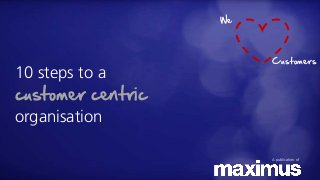 10 steps to a
customer centric
organisation
A publication of
We
Customers
 