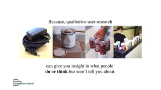 can give you insight in what people
do or think but won’t tell you about.
Because, qualitative user research
 