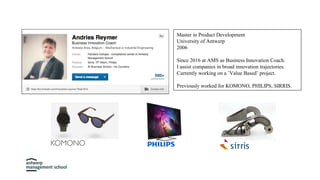Master in Product Development
University of Antwerp
2006
Since 2016 at AMS as Business Innovation Coach.
I assist companies in broad innovation trajectories.
Currently working on a ’Value Based’ project.
Previously worked for KOMONO, PHILIPS, SIRRIS.
 