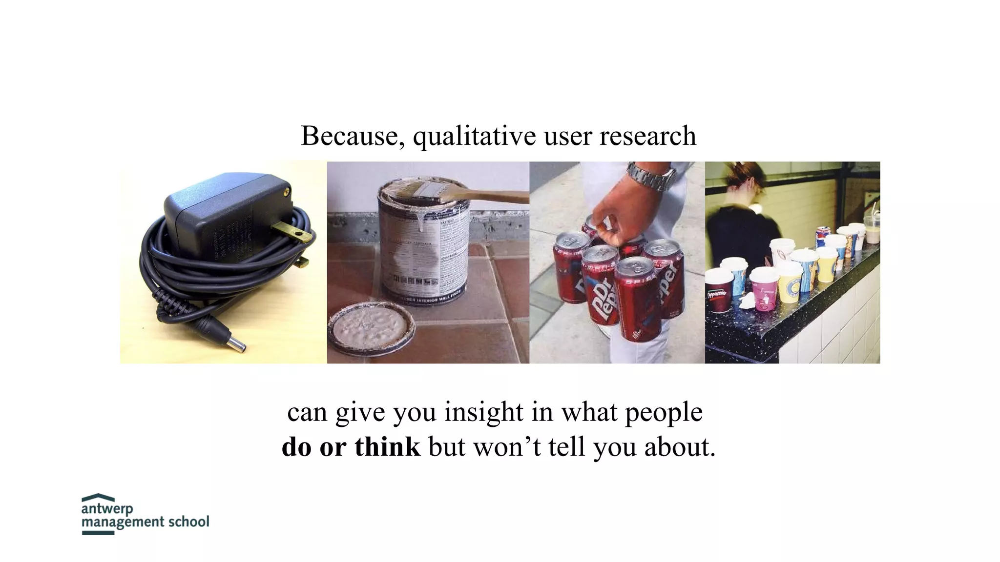 can give you insight in what people
do or think but won’t tell you about.
Because, qualitative user research
 