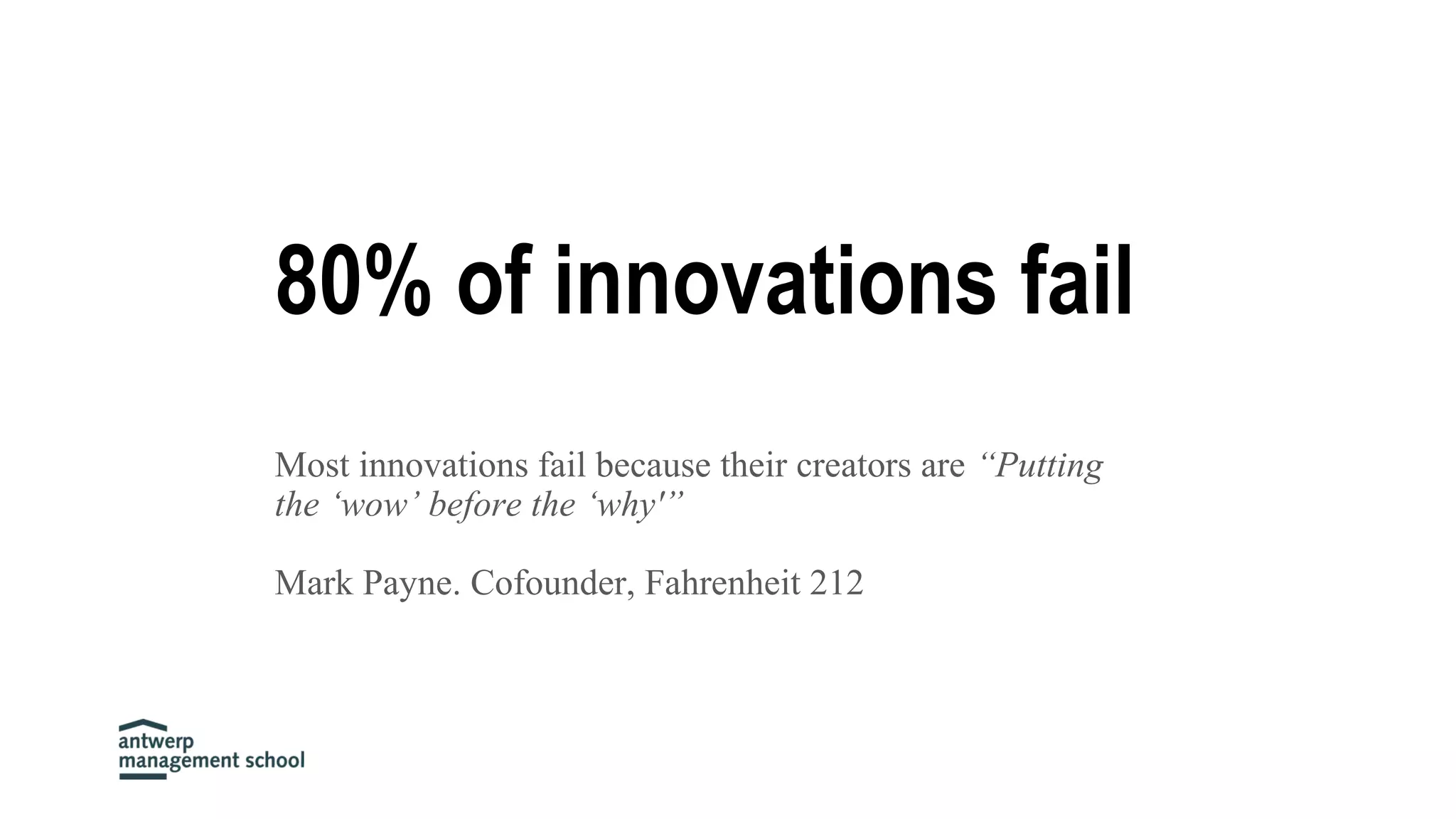 80% of innovations fail
Most innovations fail because their creators are “Putting
the ‘wow’ before the ‘why'”
Mark Payne. Cofounder, Fahrenheit 212
 