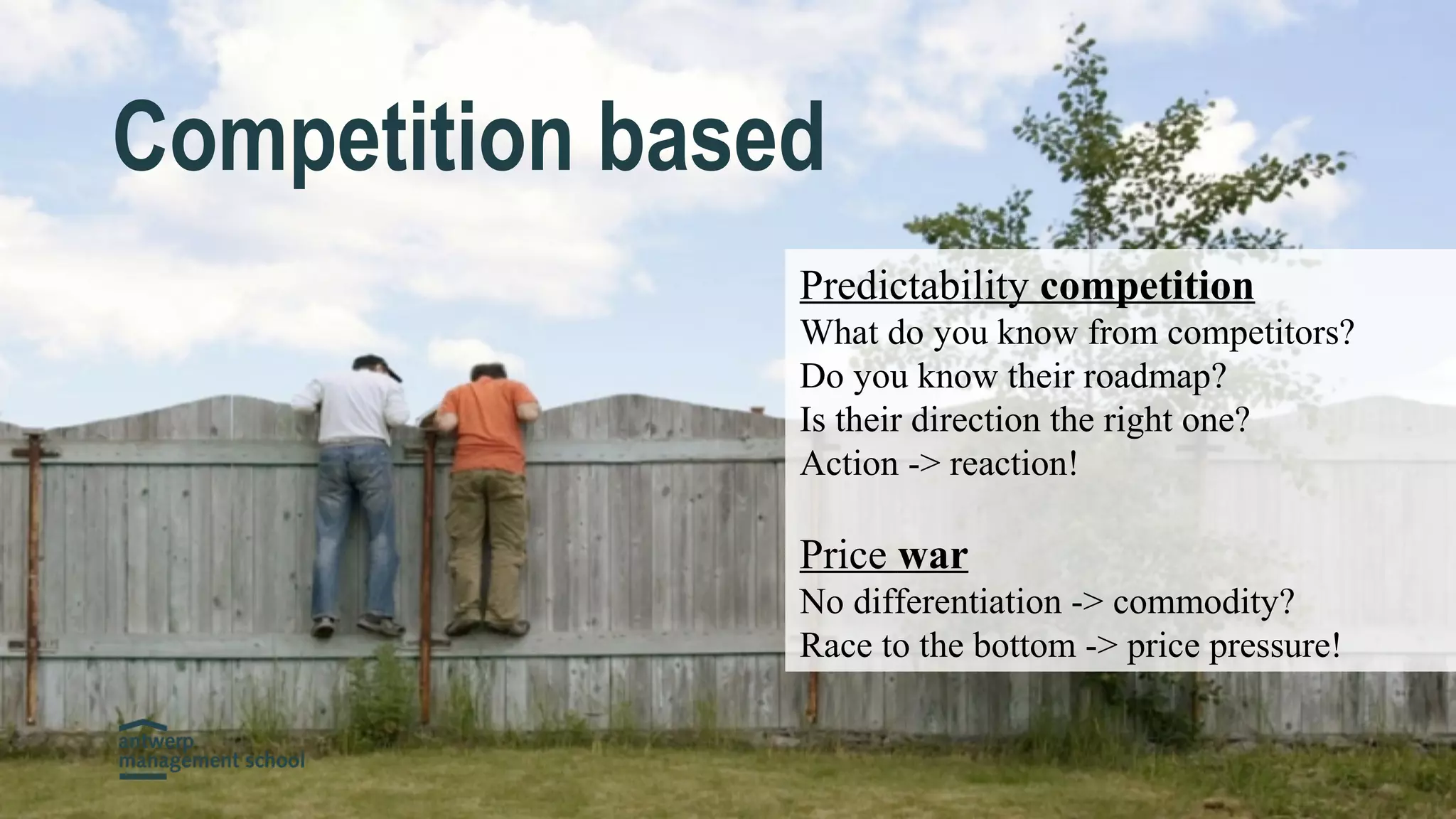 Competition based
Predictability competition
What do you know from competitors?
Do you know their roadmap?
Is their direction the right one?
Action -> reaction!
Price war
No differentiation -> commodity?
Race to the bottom -> price pressure!
 