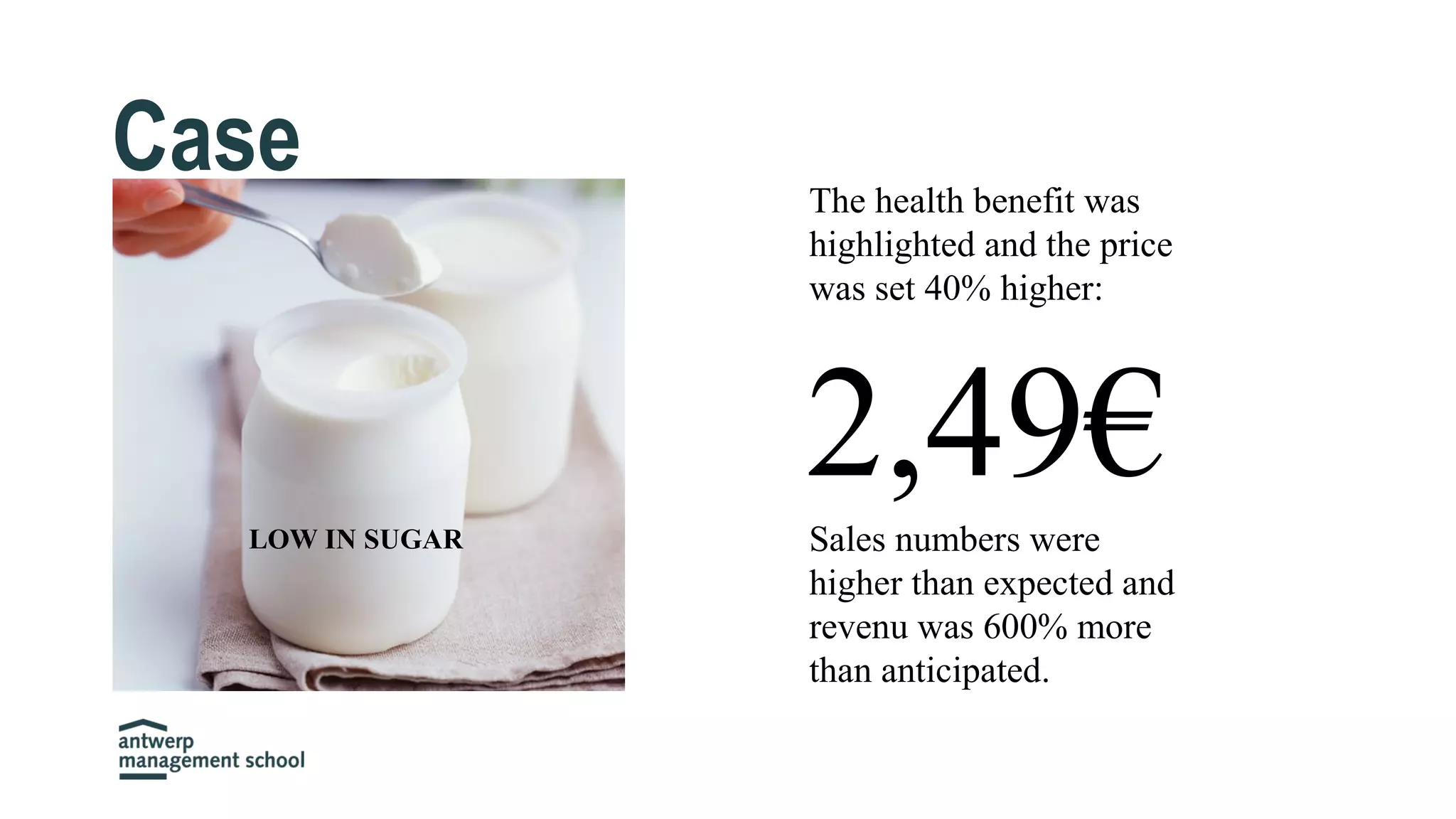 LOW IN SUGAR
Case The health benefit was
highlighted and the price
was set 40% higher:
2,49€Sales numbers were
higher than expected and
revenu was 600% more
than anticipated.
 
