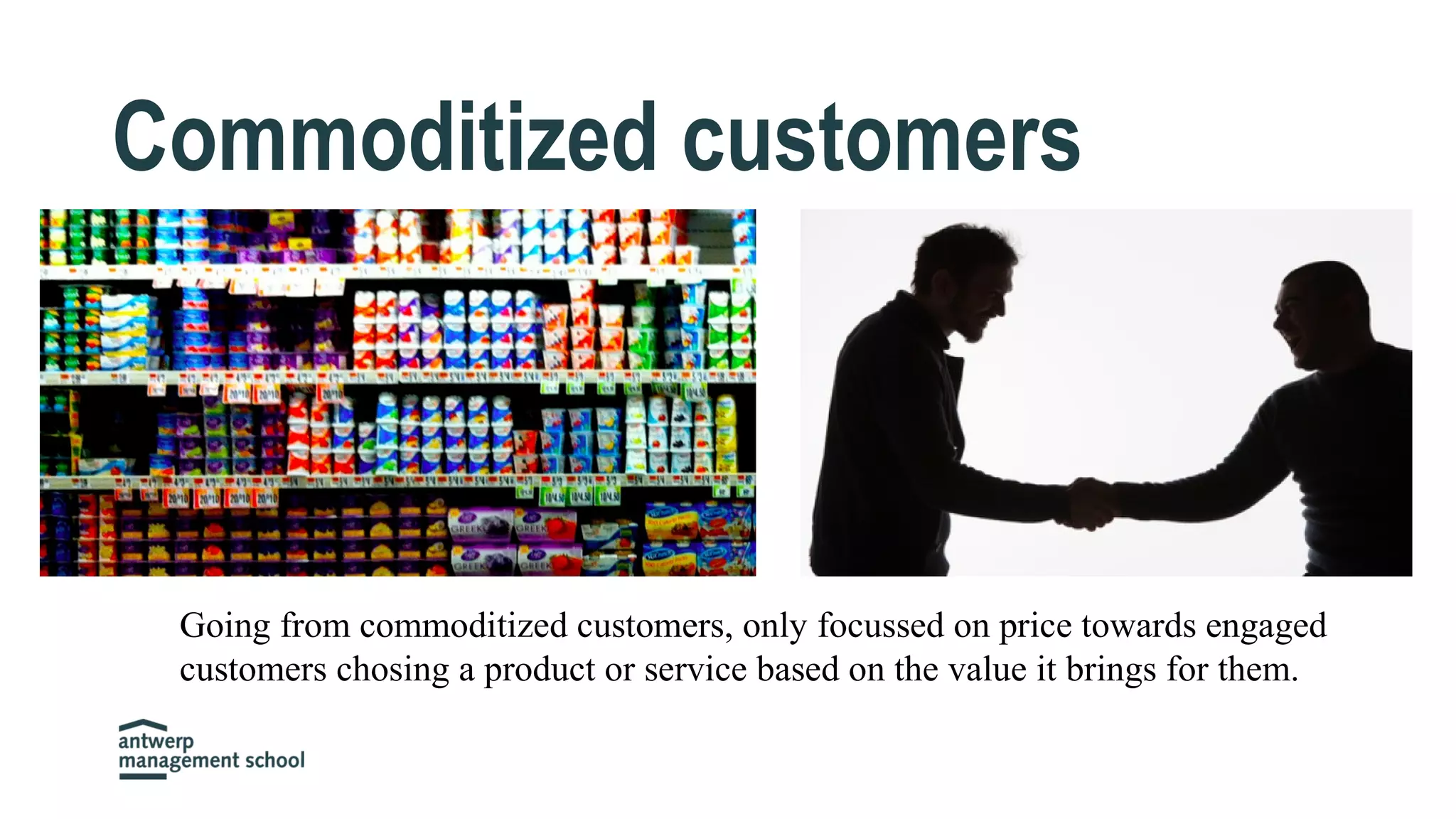 Commoditized customers
Going from commoditized customers, only focussed on price towards engaged
customers chosing a product or service based on the value it brings for them.
 