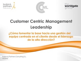 Customer Centric Management
Leadership
Buljan & Partners Consulting S.L.
Madrid
¿Cómo fomentar la base hacia una gestión del
equipo centrada en el cliente desde el liderazgo
de la alta dirección?
 