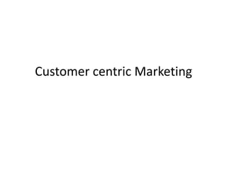 Customer centric Marketing
 