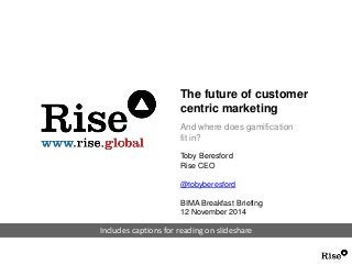 The future of customer 
centric marketing 
And where does gamification 
fit in? 
Toby Beresford 
Rise CEO 
@tobyberesford 
BIMA Breakfast Briefing 
12 November 2014 
Includes captions for reading on slideshare 
 