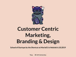Customer Centric
Marketing,
Branding & Design
School of Startups by the Shortcut at Maria01 in Helsinki 6.10.2019
 