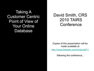 Taking A Customer Centric Point of View of Your Online Database David Smith, CRS  2010 TAIRS Conference Copies of this presentation will be made available at http://www.linkedin.com/in/david211 following the conference.   