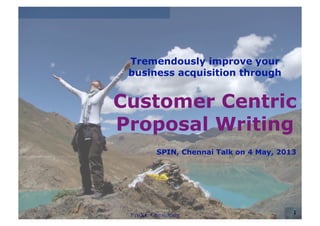 1
Tremendously improve your
business acquisition through
Customer Centric
Proposal Writing
SPIN, Chennai Talk on 4 May, 2013
 