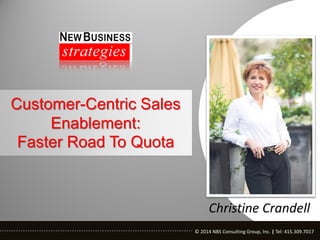Customer-Centric Sales
Enablement:
Faster Road To Quota

Christine Crandell
© 2014 NBS Consulting Group, Inc. | Tel: 415.309.7017
© 2014 NBS Consulting Group, Inc. | Tel: 415.309.7017

 