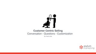 Customer Centric Selling
Conversation - Questions - Customization
By: David Uribe
 