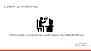 5. Empower your buyer/Client to:
- Achieve goals / Solve problems / Satisfy needs / Show Results internally
 