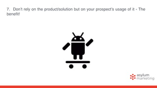 7. Don’t rely on the product/solution but on your prospect’s usage of it - The
beneﬁt!
 