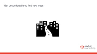Get uncomfortable to ﬁnd new ways.
 