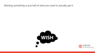 Wanting something is just half of what you need to actually get it.
 