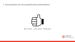 1. Conversations are more powerful than presentations
Be smart - Like.able - Relevant
 
