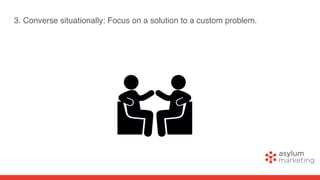 3. Converse situationally: Focus on a solution to a custom problem.
 